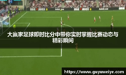 大赢家足球即时比分中带你实时掌握比赛动态与精彩瞬间