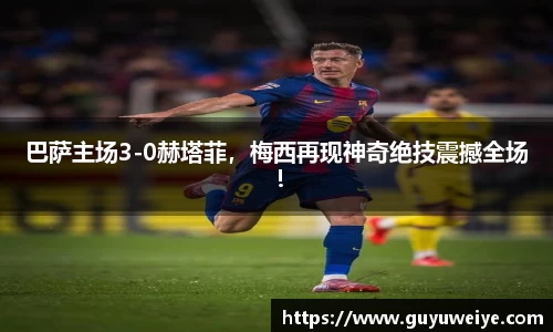 巴萨主场3-0赫塔菲，梅西再现神奇绝技震撼全场！