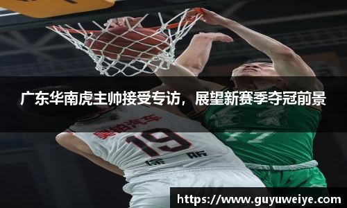 广东华南虎主帅接受专访，展望新赛季夺冠前景