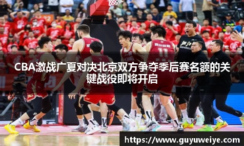 CBA激战广夏对决北京双方争夺季后赛名额的关键战役即将开启