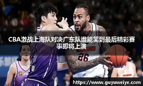 CBA激战上海队对决广东队谁能笑到最后精彩赛事即将上演