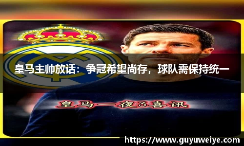 皇马主帅放话：争冠希望尚存，球队需保持统一
