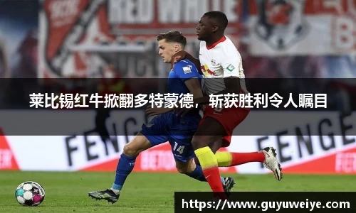 莱比锡红牛掀翻多特蒙德，斩获胜利令人瞩目